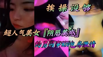 超人氣美女陰唇美感自述天天挨操沒夠約男同事KTV包.房激情口交做愛喜歡無套做愛超快感後入衝刺內射