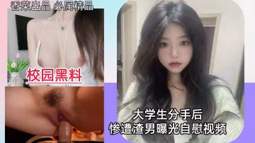 【校園黑料】大學生分手後，慘遭渣男曝光自慰視頻！