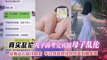 【家庭-母子】兒子高考完和母子賓館亂搞被偷拍，被有心人勒索敲詐，不給錢就把視頻發到朋友圈和你爸手機上！