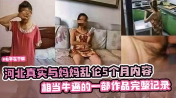 【禁忌亂倫】河北真實與媽媽亂倫五個月內容 相當牛逼的一部作品完整記錄全過程