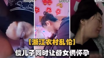 【精選炸裂浙江母子亂倫】傻兒子同事讓母女倆懷孕 太炸裂