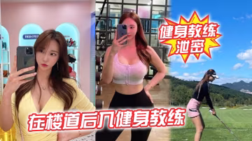 樓道狂干極品健身教練，後入爆操突遇開門驚險刺激