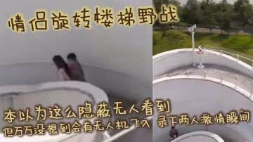 情侣旋转楼梯野战 本以为这么隐蔽无人看到 但万万没想到会有无人机飞入 录下两人激情瞬间