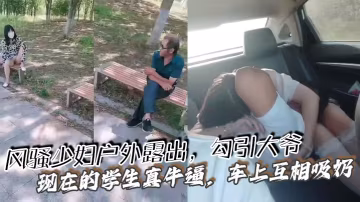 風騷少婦戶外露出，勾引大爺 現在的學生真牛逼，車上互相吸奶