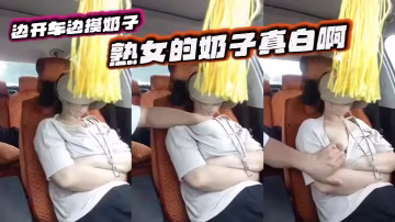 邊開車邊摸奶子 熟女的奶子真白啊