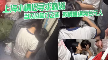 上海小情侶尋求刺激 當眾熱吻打飛機 激情纏綿旁若無人