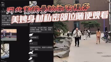 河北美院曼妙女子裸奔，美妙身材私密部位隨便觀看，見到男人就追著送逼，有人假裝不好意思，有人眼睛都看直了！這個時候可別客氣，畢竟現場真人版不常有啊！
