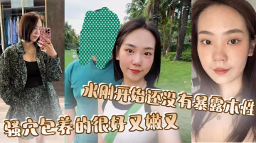 騷穴包養的很好又嫩又，水剛開始還沒有暴露本性