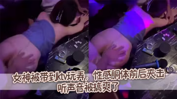 女神被帶到ktv玩弄，性感胴體前後夾擊，聽聲音被搞爽了