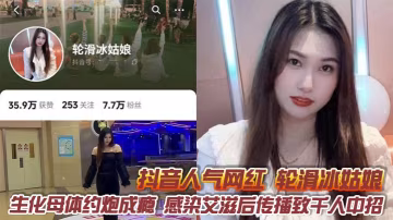 抖音人氣網紅 輪滑冰姑娘 生化母體約炮成癮 感染愛滋後傳播致千人中招 露臉口交視頻曝光引熱議！