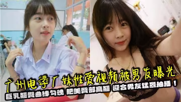 广州电子厂妹性爱视频被男友曝光 巨乳翘臀曲线勾魂 肥美臀部高翘 迎合男友猛烈抽插！