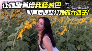 讓她跪著給我舔雞巴，叫聲後浪就打她的大奶子！