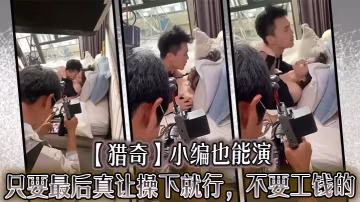 【獵奇】小編也能演，只要最後真讓操下就行，不要工錢的