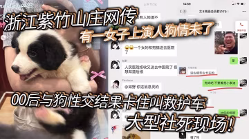 浙江紫竹山莊網傳有一女子上演人狗情u了，00後與狗性交結果卡住叫救護車，大型社死現場！