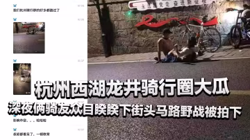 杭州西湖龍井騎行圈大瓜，深夜倆騎友眾目睽睽下街頭馬路野戰被拍下，還驚動了叔叔！