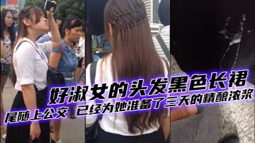 好美的妹子 好淑女的頭髮黑色長裙 尾隨上公交 已經為她準備了三天的精釀濃漿