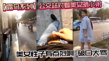 【露鳥系列】公交站對著美女曬小弟_美女性子有點烈啊，破口大罵_性子越烈越喜歡，必須要降服她