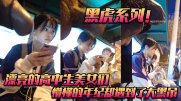 黑虎系列！_漂亮的高中生美女們_懵懂的年紀卻遇到了大黑吊