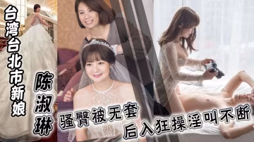 台湾台北市新娘 陈淑琳 婚礼前与男司仪偷情视频流出！骚臀被无套后入狂操淫叫不断！