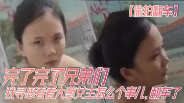 【偷拍翻車】完了完了兄弟們，我尋思看看大蔥女主怎麼個事兒，翻車了，翻車了呀，我先跑路了！！