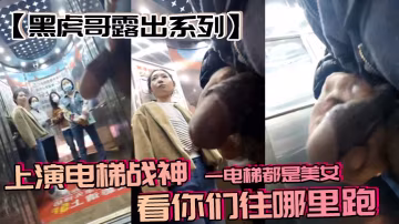 【黑虎哥露出系列】上演電梯戰神，一電梯都是美女，看你們往哪裡跑
