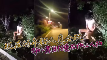 現在的年輕人真會玩 敢敢野外露出性愛不怕讓人拍