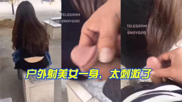 戶外射美女一身，太刺激了