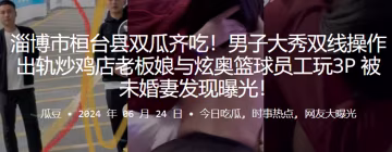 淄博市桓台縣雙瓜齊吃！男子大秀雙線操作出軌炒雞店老闆娘與炫奧籃球員工玩3P，被u婚妻發現曝光！