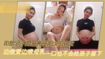 和欲求不滿漂亮孕期少婦做愛，邊做愛邊噴母乳，一口也不會給孩子留下