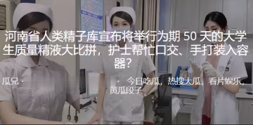 河.南省人.类精子.库宣布将举.行为期5.0天的大学.生质量精液大.拼，护士帮.忙口交、手打装.入容器