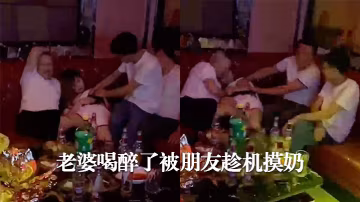老婆喝.醉了被朋友.趁機.摸奶
