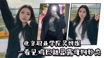 北京職業學院吳妍妮平時高高在上的樣子,一看見雞巴就顯露母狗形態