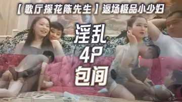歌廳探花陳先生返場極品小少婦淫亂4P包間燈紅酒綠歌.聲中浪叫陣陣