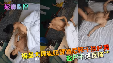 超清監控撿屍不成反被艹極品大局美妞醒酒後榨乾撿屍男.