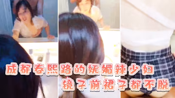成都春熙路的嫵媚辣少婦鏡子前裙子都不脫直接褪下內褲.拉起衣服後入啪啪艹得沙沙響少婦很享受的叫了出來