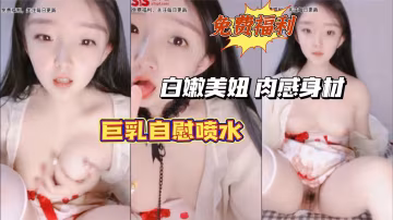 免費福利：白嫩美妞 肉感身材，巨乳自慰噴水-獵奇吃瓜..-xj