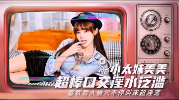 約操小太妹美美，超棒口交淫水泛濫，喜歡後入插穴不停叫床超淫蕩！