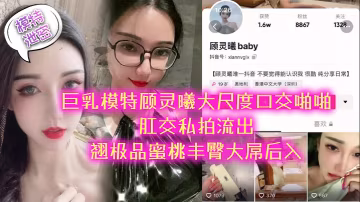 極品巨乳模特顧靈曦私拍流出！巨乳蜜桃臀被大屌後入狂干內射