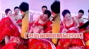 低俗鬧洞房精品合輯全國各地各種鬧洞房玩瘋了漂亮新娘居然讓客人輪流看逼上部4合1