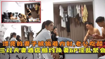 三對夫妻酒店相約淫亂聚會，漂亮的妻子被偷著內射..