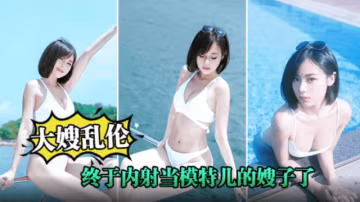 【亂倫大嫂】終於內射當模特的嫂子了，嫂子被我連續內射兩次！白色睡裙太誘惑了