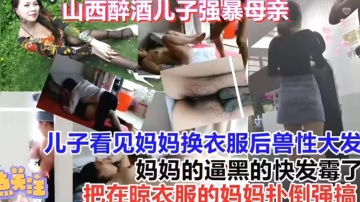 【精選真實強姦亂倫】兒子看喝醉了看見媽媽換衣服趁機強暴她，媽媽在晾衣服被兒子強行撲倒