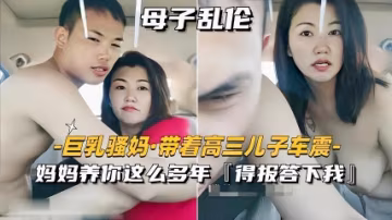 【巨乳騷媽帶著兒子車震】媽媽養你這麼多年得報答我