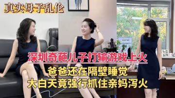 EAN-343 深圳奇葩兒子打輸遊戲上火，爸爸還在隔壁睡覺，大白天竟強行抓住親媽瀉火 雙喜