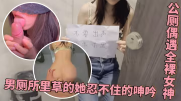 程式設計師的周末加班驚喜公廁偶遇全裸女神男廁所里草的她.忍不住的呻吟