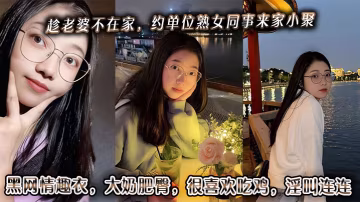 趁老婆不在家約單位熟女同事來家小聚黑網情趣衣大奶肥.臀很喜歡吃雞淫叫連連