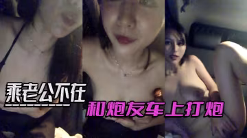 乘老公不在和炮友車上打炮.