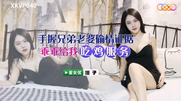 橙子手握兄弟老婆偷情證據_乖乖給我吃雞服務.