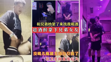 趁酒醉拿下兄弟女友兄弟的騷女友吵架了來找我喝酒_沒.喝幾瓶就主動勾引我了_在衛生間直接後入