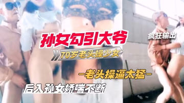 推荐孙女户外勾引70岁老大爷站立后入爆操少女的逼..-xj